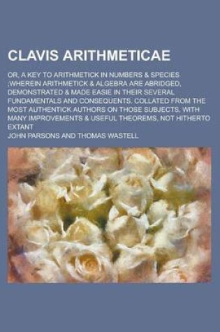 Cover of Clavis Arithmeticae; Or, a Key to Arithmetick in Numbers & Species;wherein Arithmetick & Algebra Are Abridged, Demonstrated & Made Easie in Their Seve