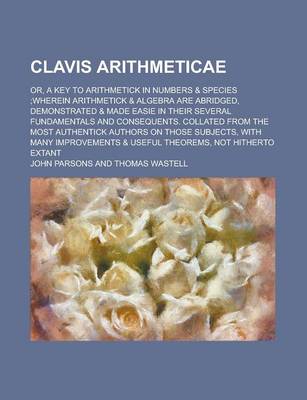 Book cover for Clavis Arithmeticae; Or, a Key to Arithmetick in Numbers & Species;wherein Arithmetick & Algebra Are Abridged, Demonstrated & Made Easie in Their Seve