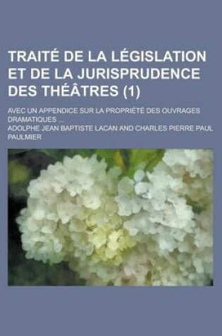 Cover of Traite de La Legislation Et de La Jurisprudence Des Theatres; Avec Un Appendice Sur La Propriete Des Ouvrages Dramatiques ... (1)