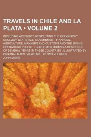 Cover of Travels in Chile and La Plata (Volume 2); Including Accounts Respecting the Geography, Geology, Statistics, Government, Finances, Agriculture, Manners and Customs and the Mining Operations in Chile Collected During a Residence of Several Years in These Cou