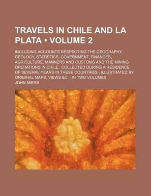 Book cover for Travels in Chile and La Plata (Volume 2); Including Accounts Respecting the Geography, Geology, Statistics, Government, Finances, Agriculture, Manners and Customs and the Mining Operations in Chile Collected During a Residence of Several Years in These Cou