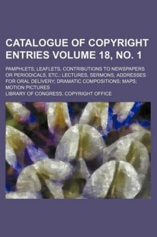 Cover of Catalogue of Copyright Entries Volume 18, No. 1; Pamphlets, Leaflets, Contributions to Newspapers or Periodicals, Etc. Lectures, Sermons, Addresses for Oral Delivery Dramatic Compositions Maps Motion Pictures