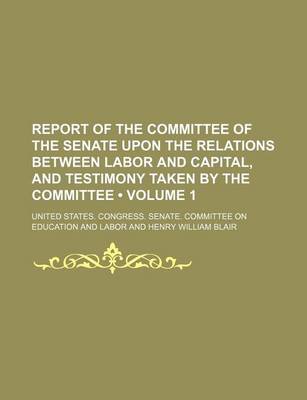 Book cover for Report of the Committee of the Senate Upon the Relations Between Labor and Capital, and Testimony Taken by the Committee (Volume 1)