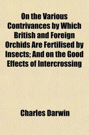 Cover of On the Various Contrivances by Which British and Foreign Orchids Are Fertilised by Insects; And on the Good Effects of Intercrossing