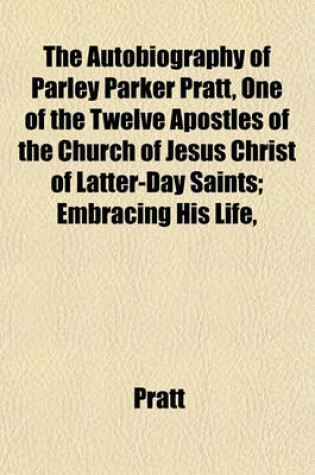 Cover of The Autobiography of Parley Parker Pratt, One of the Twelve Apostles of the Church of Jesus Christ of Latter-Day Saints; Embracing His Life,