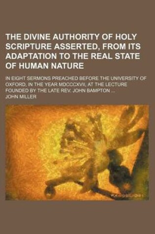 Cover of The Divine Authority of Holy Scripture Asserted, from Its Adaptation to the Real State of Human Nature; In Eight Sermons Preached Before the University of Oxford, in the Year MDCCCXVII, at the Lecture Founded by the Late REV. John Bampton