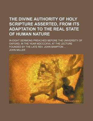 Book cover for The Divine Authority of Holy Scripture Asserted, from Its Adaptation to the Real State of Human Nature; In Eight Sermons Preached Before the University of Oxford, in the Year MDCCCXVII, at the Lecture Founded by the Late REV. John Bampton