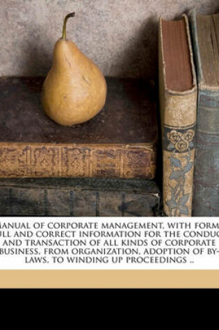 Cover of Manual of Corporate Management, with Forms; Full and Correct Information for the Conduct and Transaction of All Kinds of Corporate Business, from Organization, Adoption of By-Laws, to Winding Up Proceedings ..