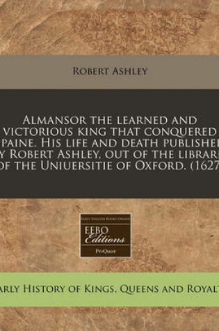 Cover of Almansor the Learned and Victorious King That Conquered Spaine. His Life and Death Published by Robert Ashley, Out of the Librarie of the Uniuersitie of Oxford. (1627)