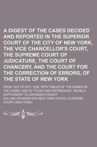 Cover of A Digest of the Cases Decided and Reported in the Superior Court of the City of New York, the Vice Chancellor's Court, the Supreme Court of Judicature, the Court of Chancery, and the Court for the Correction of Errors, of the State of New York; From 1823