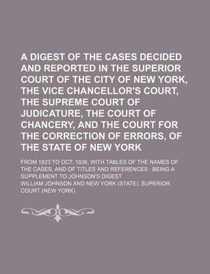 Book cover for A Digest of the Cases Decided and Reported in the Superior Court of the City of New York, the Vice Chancellor's Court, the Supreme Court of Judicature, the Court of Chancery, and the Court for the Correction of Errors, of the State of New York; From 1823