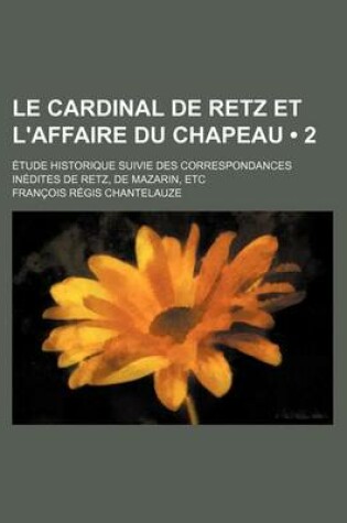 Cover of Le Cardinal de Retz Et L'Affaire Du Chapeau (2); Etude Historique Suivie Des Correspondances Inedites de Retz, de Mazarin, Etc