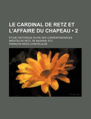 Book cover for Le Cardinal de Retz Et L'Affaire Du Chapeau (2); Etude Historique Suivie Des Correspondances Inedites de Retz, de Mazarin, Etc