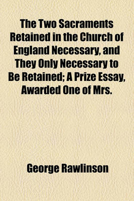 Book cover for The Two Sacraments Retained in the Church of England Necessary, and They Only Necessary to Be Retained; A Prize Essay, Awarded One of Mrs.