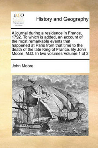 Cover of A Journal During a Residence in France, 1792. to Which Is Added, an Account of the Most Remarkable Events That Happened at Paris from That Time to the Death of the Late King of France. by John Moore, M.D. in Two Volumes Volume 1 of 2