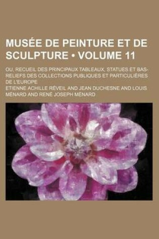 Cover of Musee de Peinture Et de Sculpture (Volume 11); Ou, Recueil Des Principaux Tableaux, Statues Et Bas-Reliefs Des Collections Publiques Et Particulieres