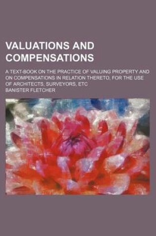 Cover of Valuations and Compensations; A Text-Book on the Practice of Valuing Property and on Compensations in Relation Thereto, for the Use of Architects, Surveyors, Etc