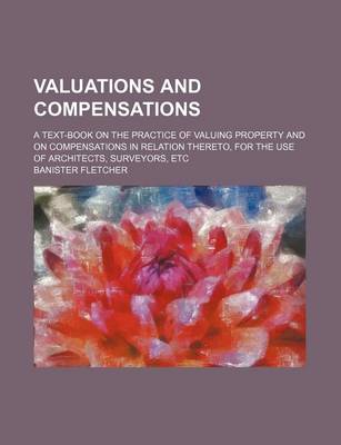 Book cover for Valuations and Compensations; A Text-Book on the Practice of Valuing Property and on Compensations in Relation Thereto, for the Use of Architects, Surveyors, Etc