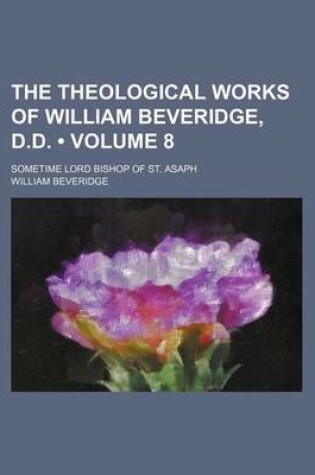 Cover of The Theological Works of William Beveridge, D.D. (Volume 8); Sometime Lord Bishop of St. Asaph