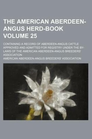 Cover of The American Aberdeen-Angus Herd-Book Volume 25; Containing a Record of Aberdeen-Angus Cattle Approved and Admitted for Registry Under the By-Laws of the American Aberdeen-Angus Breeders' Association