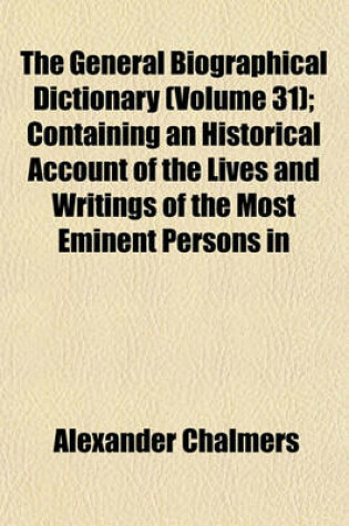 Cover of The General Biographical Dictionary (Volume 31); Containing an Historical Account of the Lives and Writings of the Most Eminent Persons in