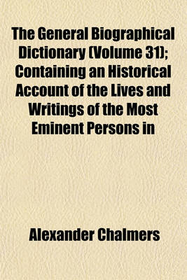 Book cover for The General Biographical Dictionary (Volume 31); Containing an Historical Account of the Lives and Writings of the Most Eminent Persons in