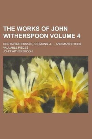 Cover of The Works of John Witherspoon; Containing Essays, Sermons, &. ... and Many Other Valuable Pieces Volume 4