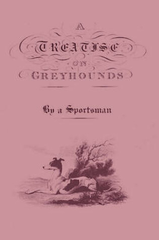 Cover of A Treatise On Greyhounds With Observations On The Treatment & Disorders Of Them - By A Sportsman