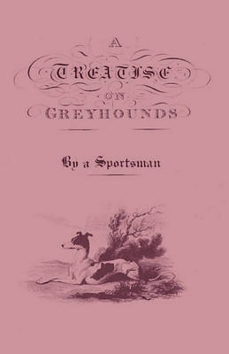 Book cover for A Treatise On Greyhounds With Observations On The Treatment & Disorders Of Them - By A Sportsman