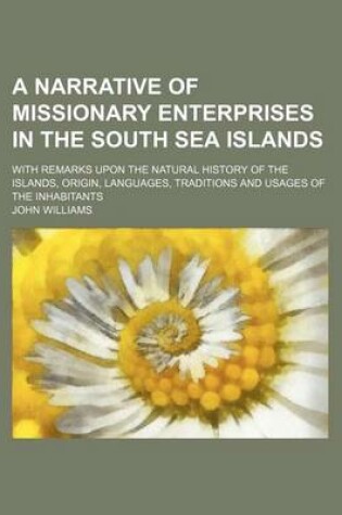 Cover of A Narrative of Missionary Enterprises in the South Sea Islands; With Remarks Upon the Natural History of the Islands, Origin, Languages, Traditions and Usages of the Inhabitants