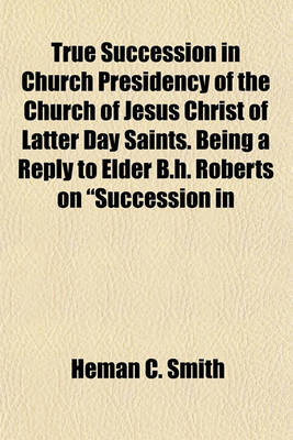 Book cover for True Succession in Church Presidency of the Church of Jesus Christ of Latter Day Saints. Being a Reply to Elder B.H. Roberts on "Succession in