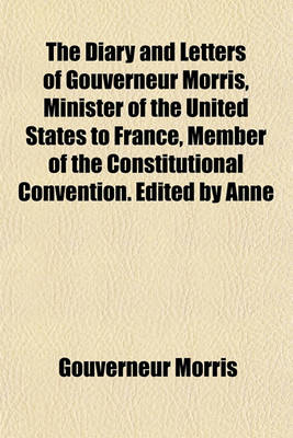 Book cover for The Diary and Letters of Gouverneur Morris, Minister of the United States to France, Member of the Constitutional Convention. Edited by Anne