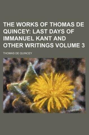 Cover of The Works of Thomas de Quincey; Last Days of Immanuel Kant and Other Writings Volume 3