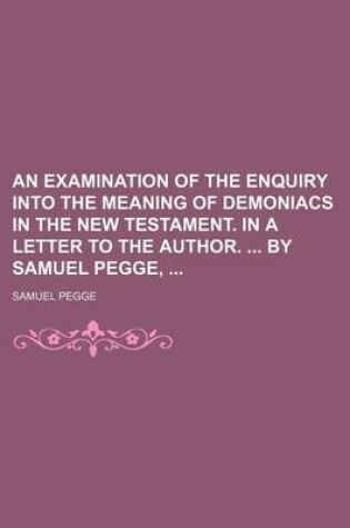 Cover of An Examination of the Enquiry Into the Meaning of Demoniacs in the New Testament. in a Letter to the Author. by Samuel Pegge,