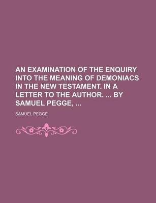 Book cover for An Examination of the Enquiry Into the Meaning of Demoniacs in the New Testament. in a Letter to the Author. by Samuel Pegge,