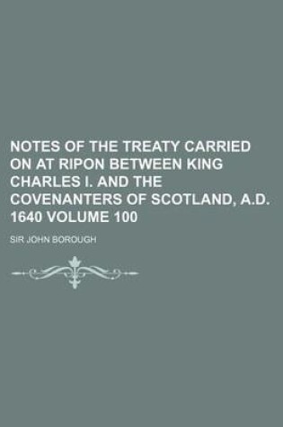 Cover of Notes of the Treaty Carried on at Ripon Between King Charles I. and the Covenanters of Scotland, A.D. 1640 Volume 100