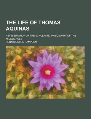 Book cover for The Life of Thomas Aquinas; A Dissertation of the Scholastic Philosophy of the Middle Ages