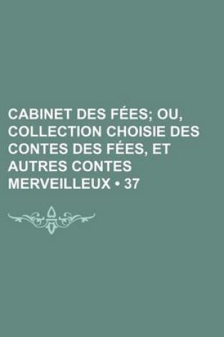 Cover of Cabinet Des Fees (37); Ou, Collection Choisie Des Contes Des Fees, Et Autres Contes Merveilleux