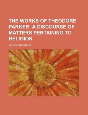 Book cover for The Works of Theodore Parker (Volume 1); A Discourse of Matters Pertaining to Religion