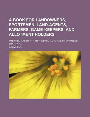 Book cover for A Book for Landowners, Sportsmen, Land-Agents, Farmers, Game-Keepers, and Allotment Holders; The Wild Rabbit in a New Aspect; Or, Rabbit-Warrens Tha