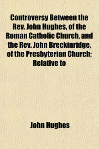 Cover of Controversy Between the REV. John Hughes, of the Roman Catholic Church, and the REV. John Breckinridge, of the Presbyterian Church; Relative to