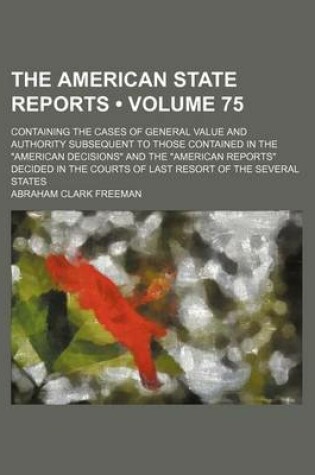 Cover of The American State Reports (Volume 75); Containing the Cases of General Value and Authority Subsequent to Those Contained in the American Decisions