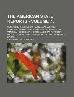 Book cover for The American State Reports (Volume 75); Containing the Cases of General Value and Authority Subsequent to Those Contained in the American Decisions