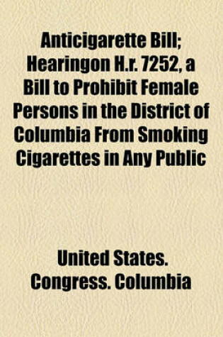 Cover of Anticigarette Bill; Hearingon H.R. 7252, a Bill to Prohibit Female Persons in the District of Columbia from Smoking Cigarettes in Any Public