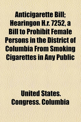 Book cover for Anticigarette Bill; Hearingon H.R. 7252, a Bill to Prohibit Female Persons in the District of Columbia from Smoking Cigarettes in Any Public