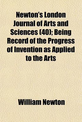 Book cover for Newton's London Journal of Arts and Sciences (Volume 40); Being Record of the Progress of Invention as Applied to the Arts