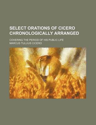 Book cover for Select Orations of Cicero Chronologically Arranged; Covering the Period of His Public Life