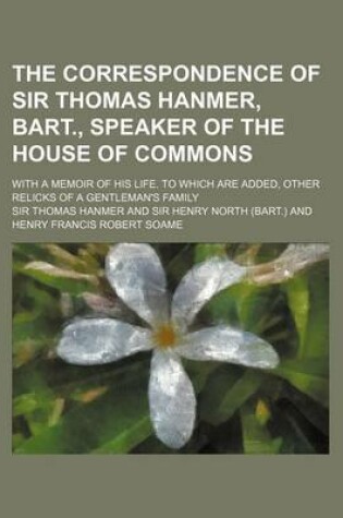Cover of The Correspondence of Sir Thomas Hanmer, Bart., Speaker of the House of Commons; With a Memoir of His Life. to Which Are Added, Other Relicks of a Gen