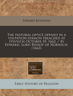 Book cover for The Pastoral Office Opened in a Visitation-Sermon Preached at Ipsvvich October 10, 1662. / By Edward, Lord Bishop of Norwich. (1663)