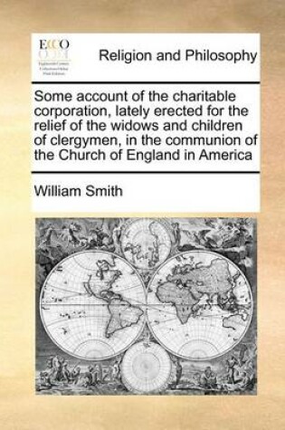 Cover of Some Account of the Charitable Corporation, Lately Erected for the Relief of the Widows and Children of Clergymen, in the Communion of the Church of England in America